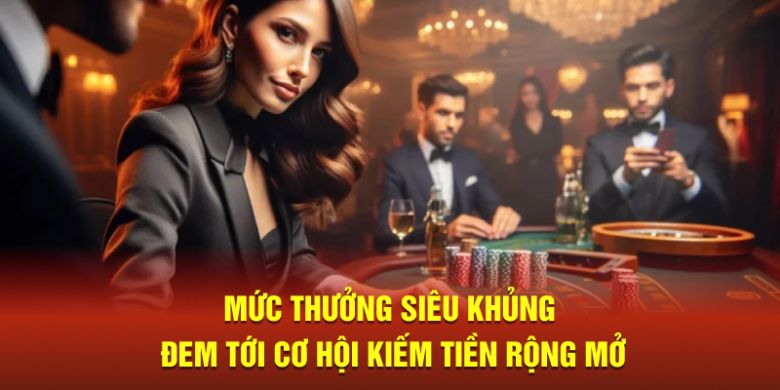 Mức thưởng siêu khủng đem tới cơ hội kiếm tiền rộng mở 